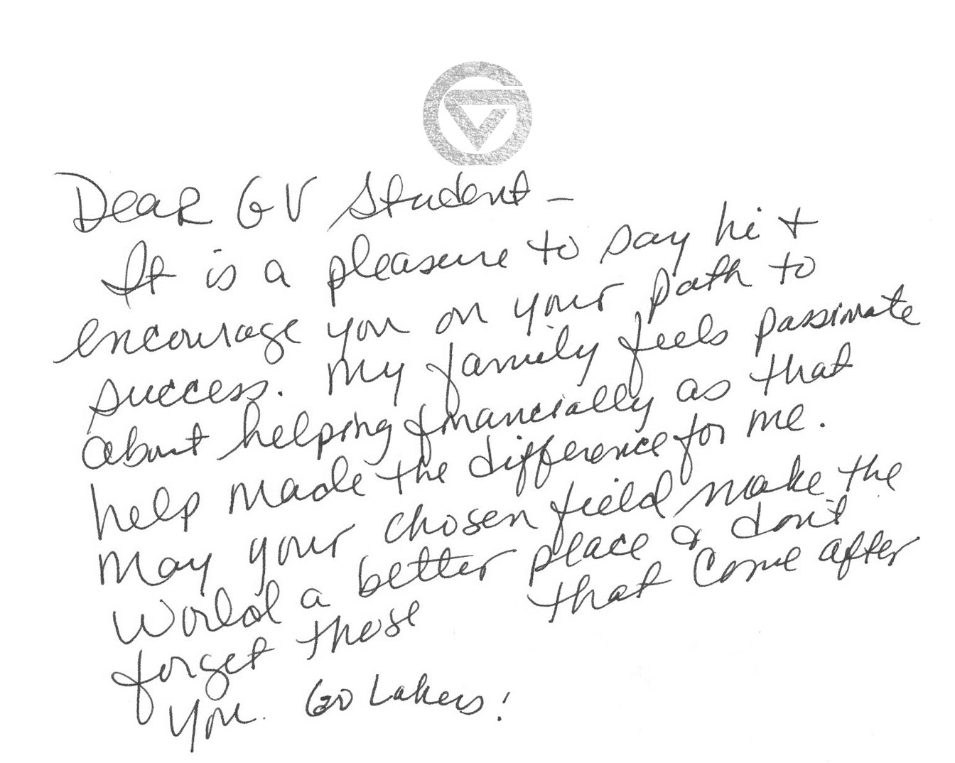 Dear GV Student It is a pleasure to say hi and encourage you on your path to success. My family feels passionate about helping financially, as that help made a difference for me. May your chosen field make the world a better place, and don&#8217;t forget those that come after you. Go Lakers!